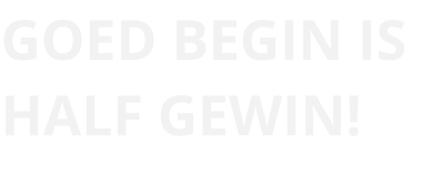 GOED BEGIN IS HALF GEWIN!